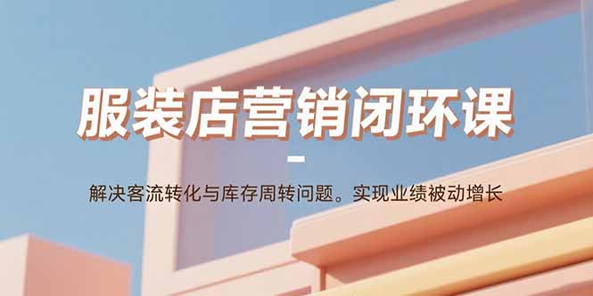 服装店营销闭环课：解决客流转化与库存周转问题。实现业绩被动增长-知行创·网创