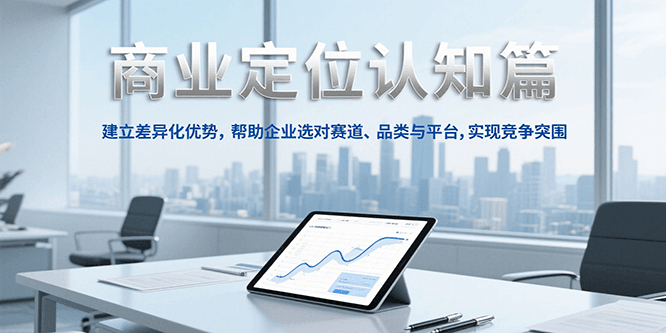 商业定位认知，建立差异化优势，帮助企业选对赛道、品类与平台，实现竞争突围-知行创·网创