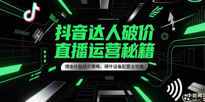 抖音达人破价直播运营秘籍，佣金补贴低价策略，硬件设备配置全攻略-知行创·网创