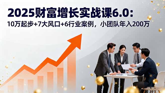 2025财富增长实战课6.0：10万起步+7大风口+6行业案例，小团队年入200万-知行创·网创