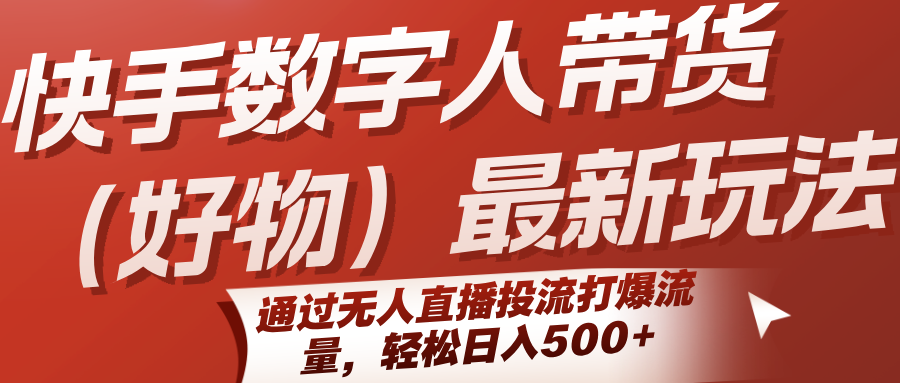 快手数字人带货(好物)最新玩法，通过无人直播投流打爆流量，轻松日入500+-知行创·网创