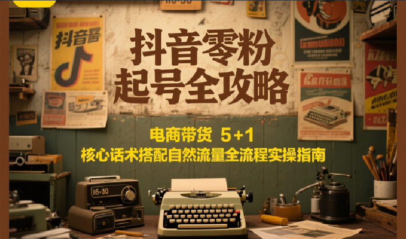 抖音零粉起号全攻略：电商带货 5+1 核心话术搭配自然流量全流程实操指南-知行创·网创