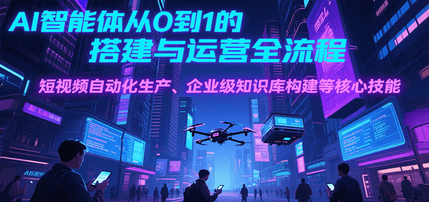 AI智能体从0到1的搭建与运营全流程，短视频自动化生产、企业级知识库构建等核心技能-知行创·网创