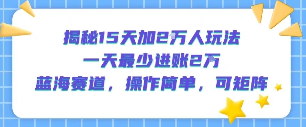 揭秘15天加2W人玩法，一天最少2万进账，蓝海赛道，操作简单，可矩阵-知行创·网创