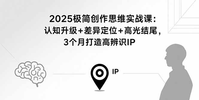 2025极简创作思维实战课：认知升级+差异定位+高光结尾，3个月打造高辨识IP-知行创·网创