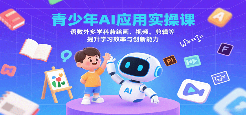 青少年AI应用实操课：语数外多学科兼绘画、视频、剪辑等提升学习效率与创新能力-知行创·网创