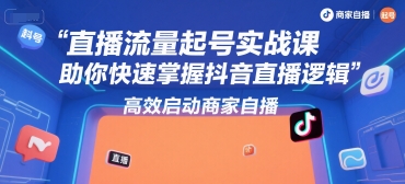 直播流量起号实战课，助你快速掌握抖音直播逻辑，高效启动商家自播-知行创·网创