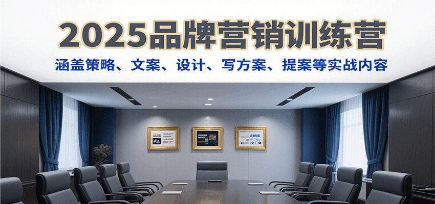 2025品牌营销训练营，涵盖策略、文案、设计、写方案、提案等实战内容-知行创·网创