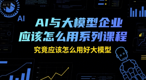 AI与大模型企业应该怎么用系列课程，究竟应该怎么用好大模型-知行创·网创