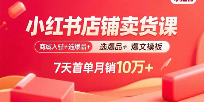 小红书店铺卖货课：商城入驻+选爆品+爆文模板，7天首单月销10万+-知行创·网创