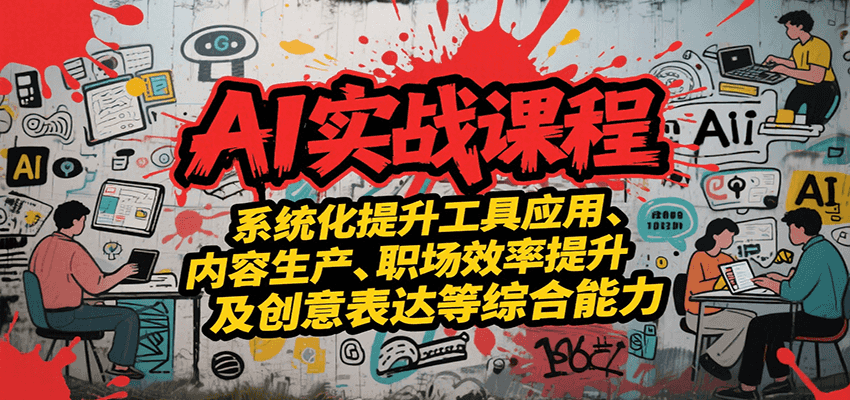 AI实战系统课程，提升工具应用、内容生产、职场效率提升及创意表达等综合能力-知行创·网创