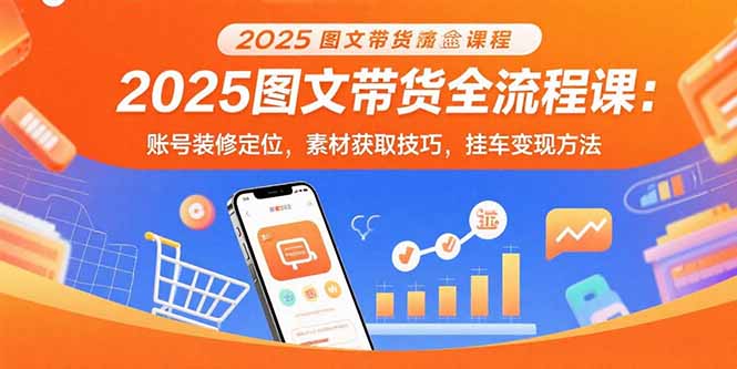 2025图文带货全流程课：账号装修定位，素材获取技巧，挂车变现方法-知行创·网创