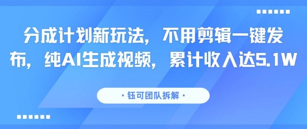分成计划新玩法，不用剪辑一键发布，纯AI生成视频，累计收入达5.1W-知行创·网创