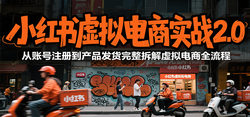 小红书虚拟电商实战2.0，从账号注册到产品发货完整拆解虚拟电商全流程-知行创·网创