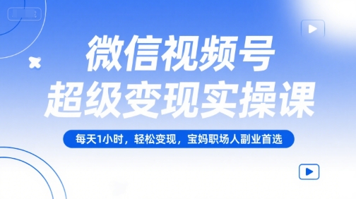 微信视频号超级变现实操课，每天1小时，轻松变现，宝妈职场人副业首选-知行创·网创
