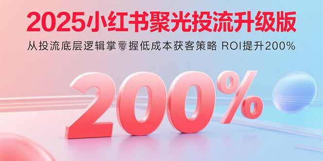 2025小红书聚光投流升级版 从投流底层逻辑掌握低成本获客策略 ROI提升200%-知行创·网创