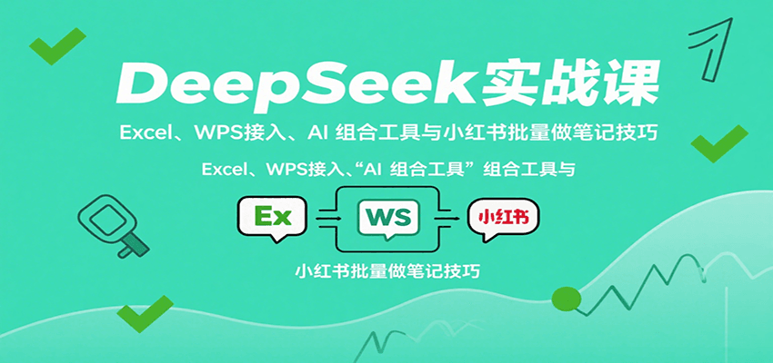 DeepSeek实战课：Excel、WPS接入、AI 组合工具与小红书批量做笔记技巧-知行创·网创