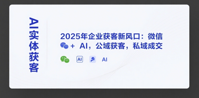 AI实体获客，2025年企业获客新风口：微信+ AI，公域获客，私域成交-知行创·网创