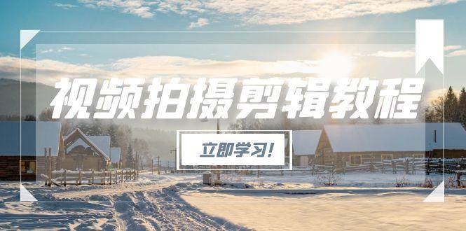 视频拍摄剪辑教程，从基础操作到进阶，爆款视频全流程生产术-知行创·网创