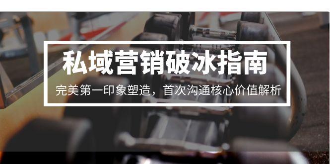 私域营销破冰指南，完美第一印象塑造，首次沟通核心价值解析-知行创·网创