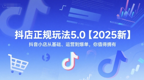 抖店正规玩法5.0【2025新】抖音小店从基础、运营到爆单，你值得拥有-知行创·网创