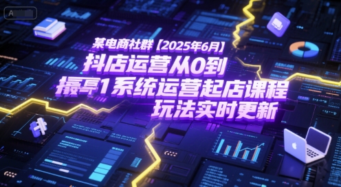 某电商社群【2025年6月】抖店运营从0到1系统运营起店课程，抖店最新玩法实时更新-知行创·网创