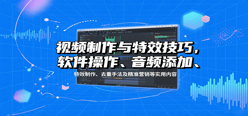 视频制作与特效技巧：软件操作、音频添加、特效制作、去重手法及精准营销等实用内容-知行创·网创