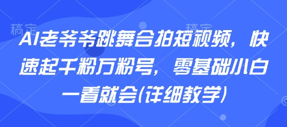 AI老爷爷跳舞合拍短视频，快速起千粉万粉号，零基础小白一看就会(详细教学)-知行创·网创