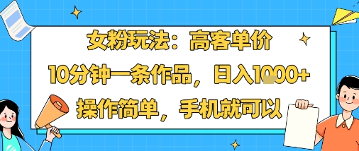 女粉玩法：高客单价，10分钟一条作品，日入1k+操作简单，手机就可以-知行创·网创