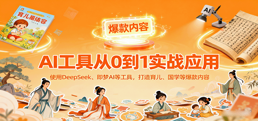 AI工具实战应用，零基础使用DeepSeek、即梦AI等打造育儿、国学等可变现的爆款作品-知行创·网创