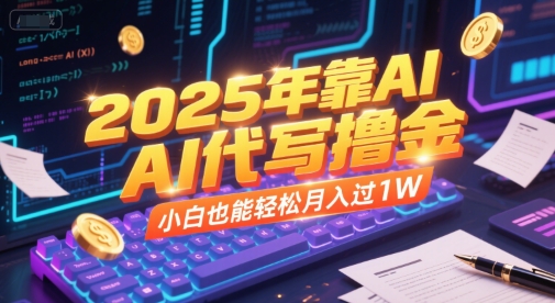 2025年靠AI代写撸金，小白也能轻松月入过1W-知行创·网创
