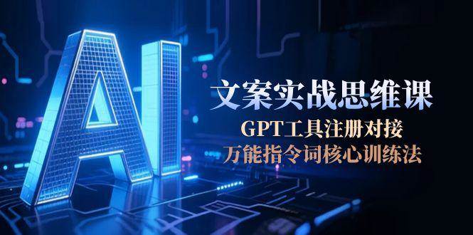 AI文案实战思维课，GPT工具注册对接，万能指令词核心训练法-知行创·网创