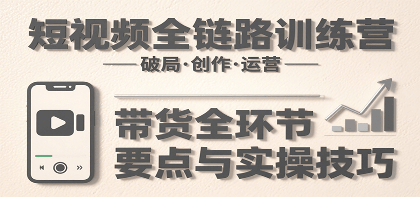 短视频全链路训练营：含破局、创作、运营、带货等多方面，详解各环节要点与实操技巧-知行创·网创